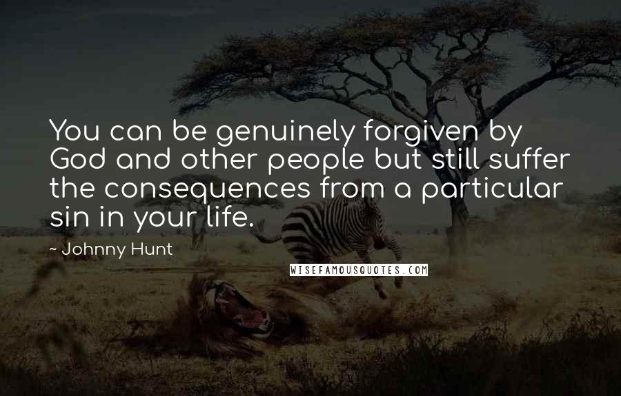 Johnny Hunt Quotes: You can be genuinely forgiven by God and other people but still suffer the consequences from a particular sin in your life.