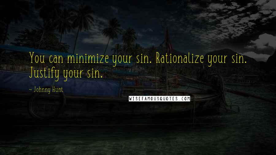 Johnny Hunt Quotes: You can minimize your sin. Rationalize your sin. Justify your sin.