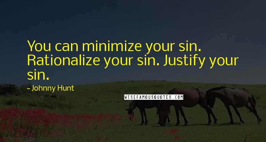 Johnny Hunt Quotes: You can minimize your sin. Rationalize your sin. Justify your sin.