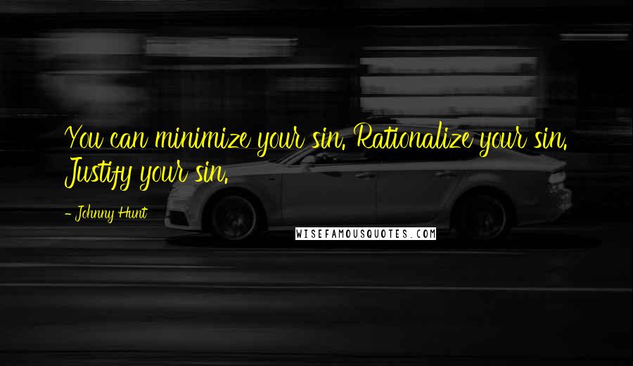Johnny Hunt Quotes: You can minimize your sin. Rationalize your sin. Justify your sin.