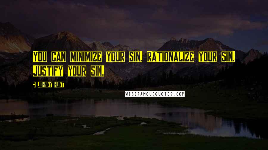 Johnny Hunt Quotes: You can minimize your sin. Rationalize your sin. Justify your sin.