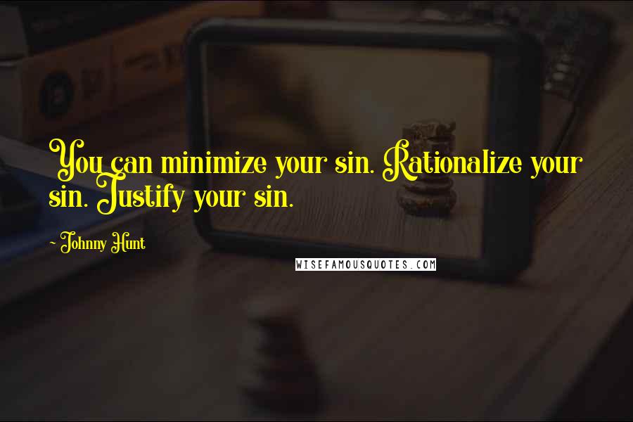 Johnny Hunt Quotes: You can minimize your sin. Rationalize your sin. Justify your sin.