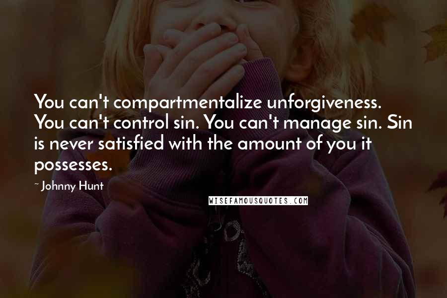 Johnny Hunt Quotes: You can't compartmentalize unforgiveness. You can't control sin. You can't manage sin. Sin is never satisfied with the amount of you it possesses.