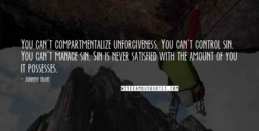 Johnny Hunt Quotes: You can't compartmentalize unforgiveness. You can't control sin. You can't manage sin. Sin is never satisfied with the amount of you it possesses.