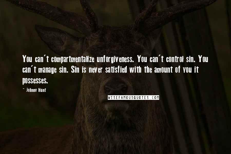 Johnny Hunt Quotes: You can't compartmentalize unforgiveness. You can't control sin. You can't manage sin. Sin is never satisfied with the amount of you it possesses.