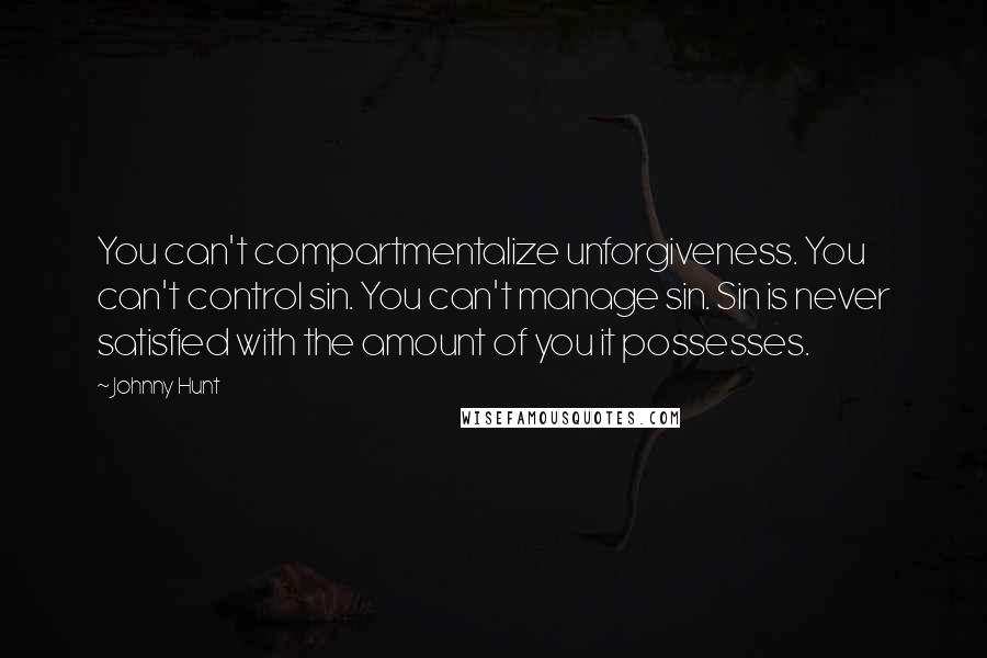 Johnny Hunt Quotes: You can't compartmentalize unforgiveness. You can't control sin. You can't manage sin. Sin is never satisfied with the amount of you it possesses.