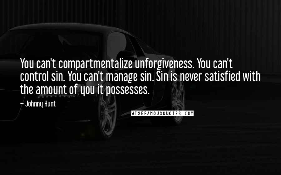 Johnny Hunt Quotes: You can't compartmentalize unforgiveness. You can't control sin. You can't manage sin. Sin is never satisfied with the amount of you it possesses.