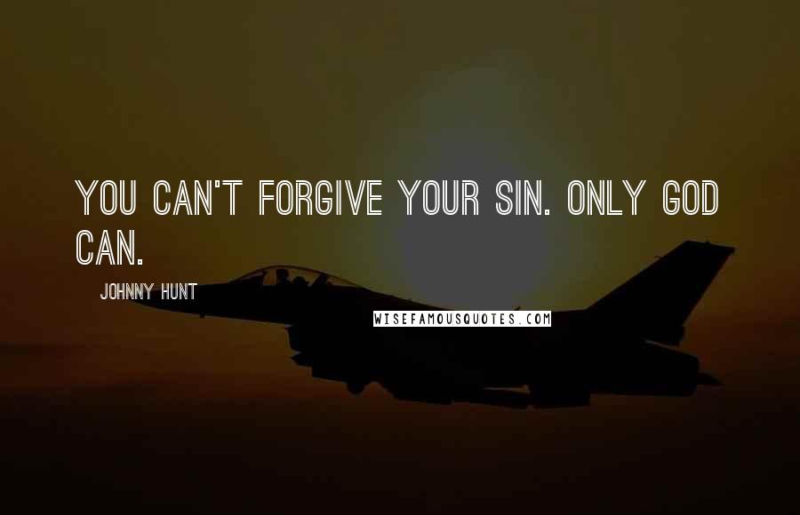 Johnny Hunt Quotes: You can't forgive your sin. Only God can.