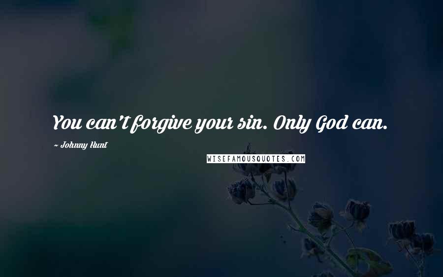 Johnny Hunt Quotes: You can't forgive your sin. Only God can.