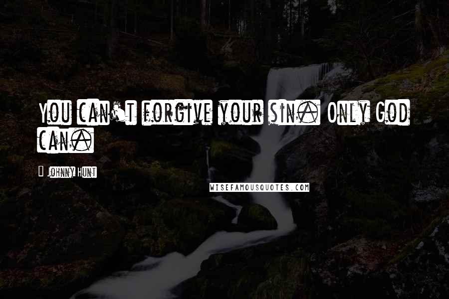 Johnny Hunt Quotes: You can't forgive your sin. Only God can.