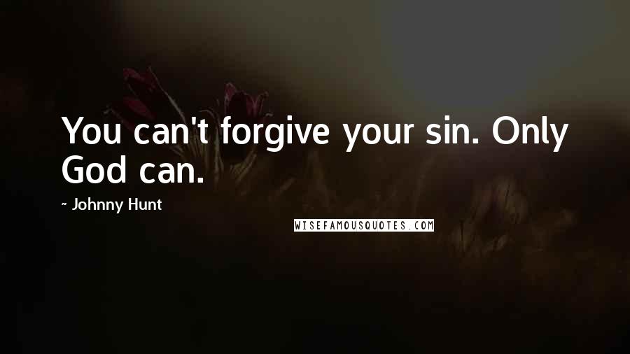 Johnny Hunt Quotes: You can't forgive your sin. Only God can.
