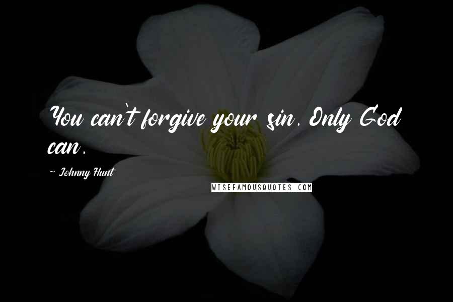 Johnny Hunt Quotes: You can't forgive your sin. Only God can.