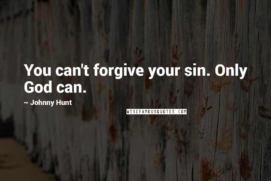 Johnny Hunt Quotes: You can't forgive your sin. Only God can.