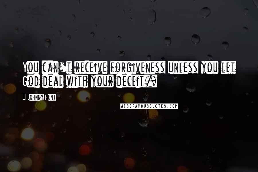 Johnny Hunt Quotes: You can't receive forgiveness unless you let God deal with your deceit.