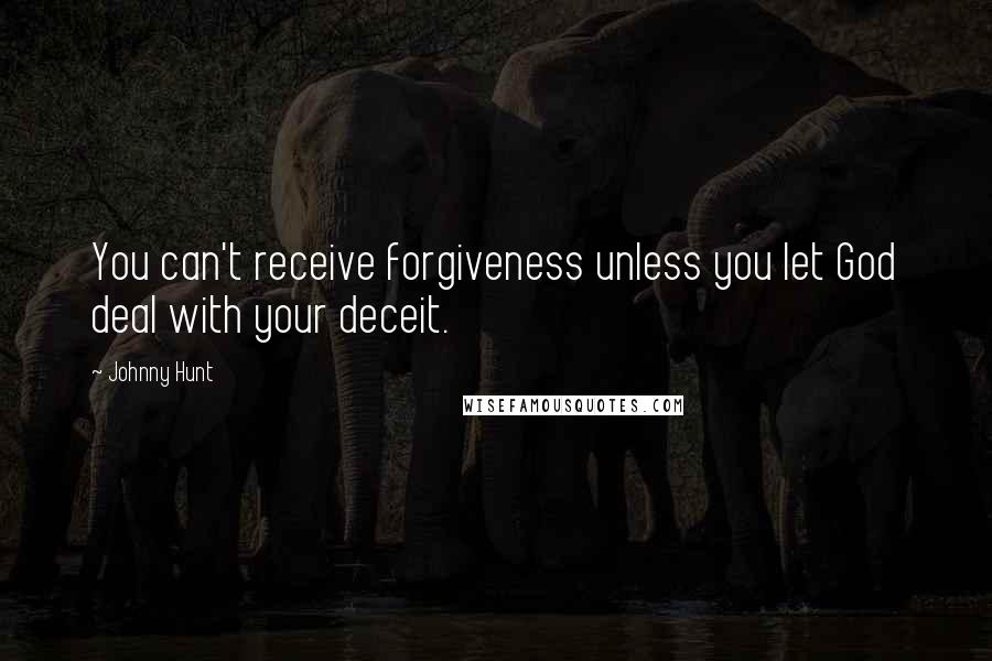 Johnny Hunt Quotes: You can't receive forgiveness unless you let God deal with your deceit.