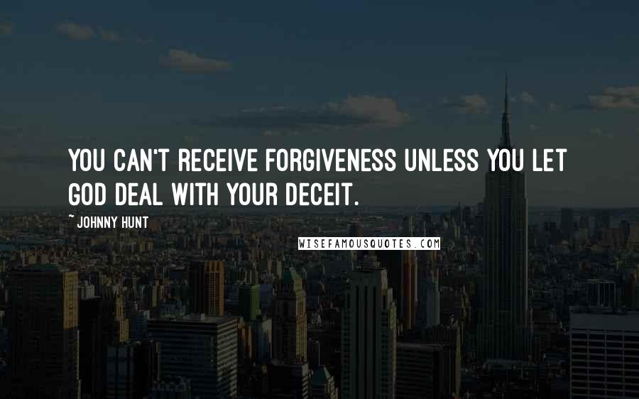 Johnny Hunt Quotes: You can't receive forgiveness unless you let God deal with your deceit.