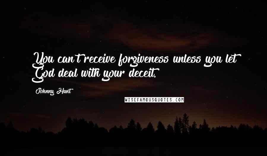 Johnny Hunt Quotes: You can't receive forgiveness unless you let God deal with your deceit.