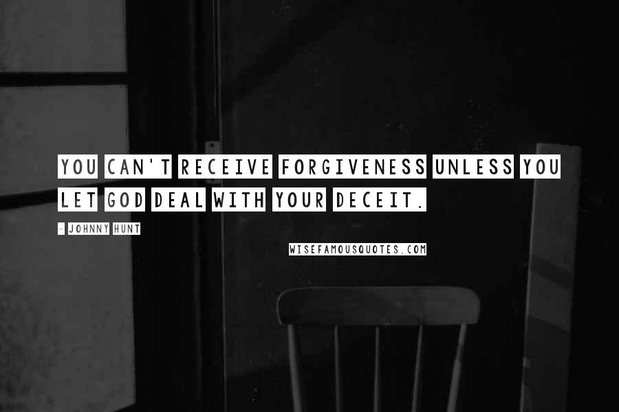 Johnny Hunt Quotes: You can't receive forgiveness unless you let God deal with your deceit.