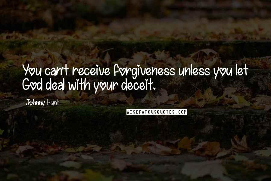 Johnny Hunt Quotes: You can't receive forgiveness unless you let God deal with your deceit.