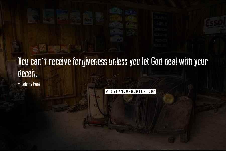 Johnny Hunt Quotes: You can't receive forgiveness unless you let God deal with your deceit.