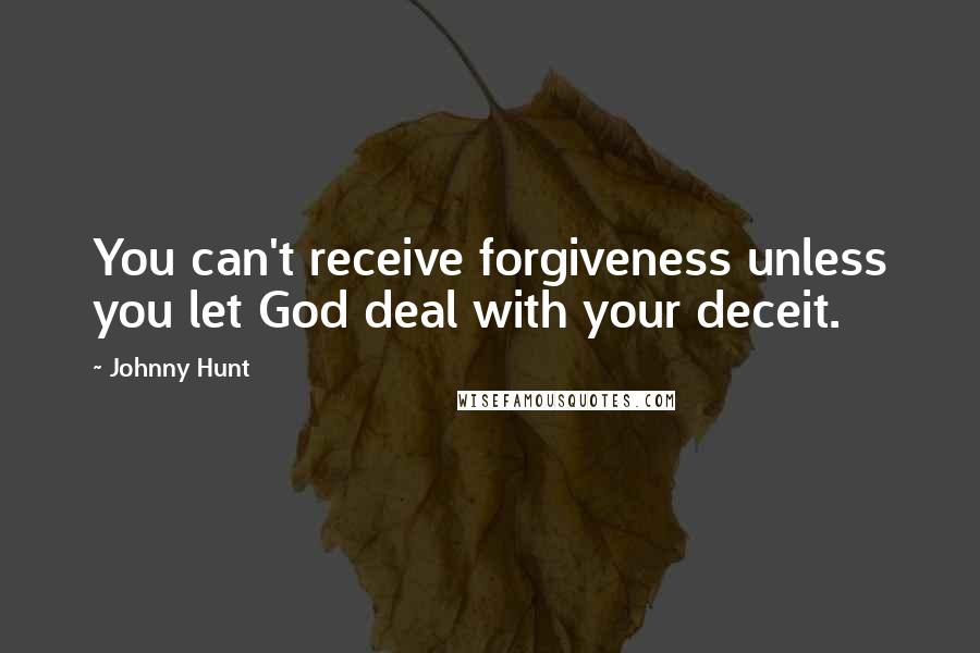 Johnny Hunt Quotes: You can't receive forgiveness unless you let God deal with your deceit.