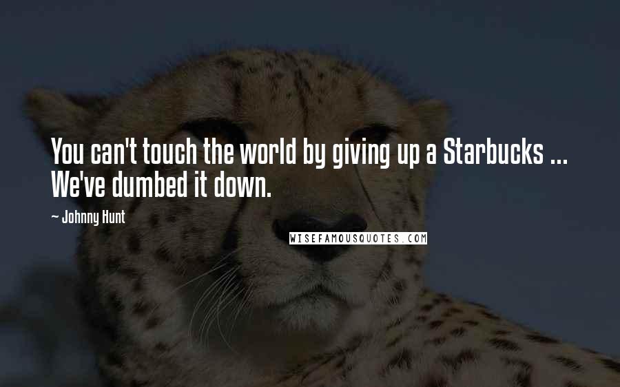 Johnny Hunt Quotes: You can't touch the world by giving up a Starbucks ... We've dumbed it down.