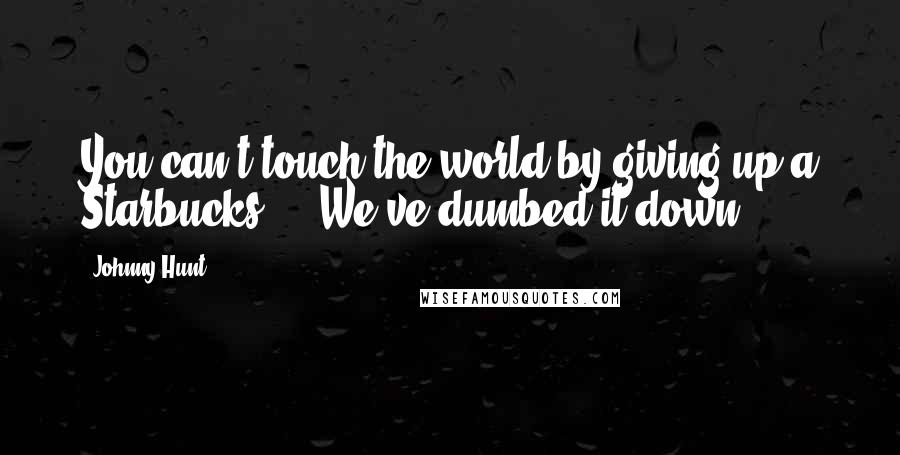 Johnny Hunt Quotes: You can't touch the world by giving up a Starbucks ... We've dumbed it down.