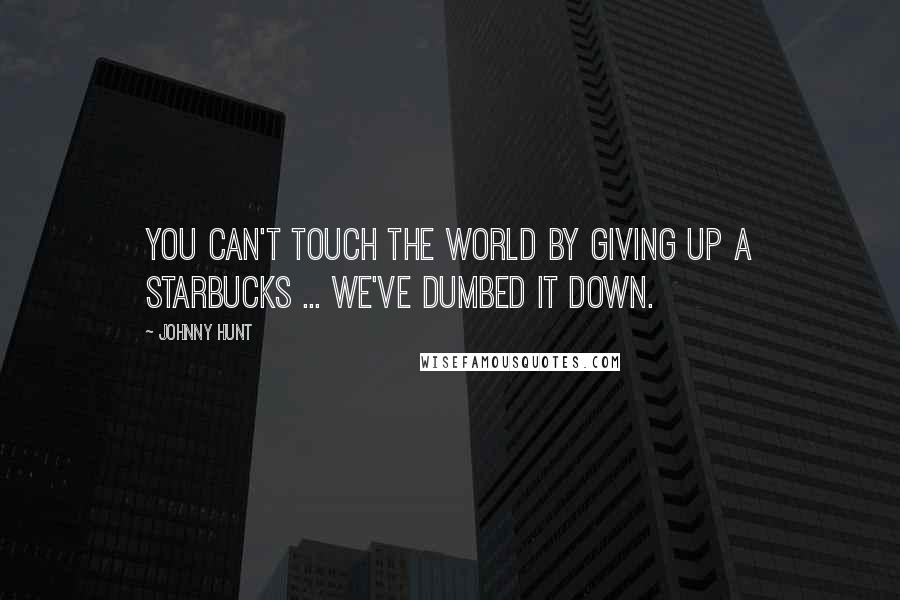 Johnny Hunt Quotes: You can't touch the world by giving up a Starbucks ... We've dumbed it down.