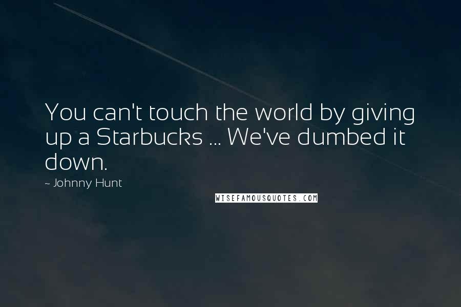 Johnny Hunt Quotes: You can't touch the world by giving up a Starbucks ... We've dumbed it down.