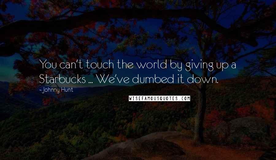 Johnny Hunt Quotes: You can't touch the world by giving up a Starbucks ... We've dumbed it down.