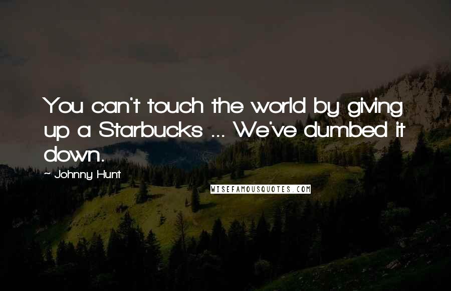 Johnny Hunt Quotes: You can't touch the world by giving up a Starbucks ... We've dumbed it down.