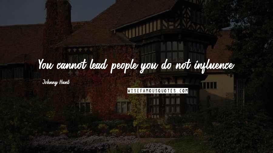 Johnny Hunt Quotes: You cannot lead people you do not influence.