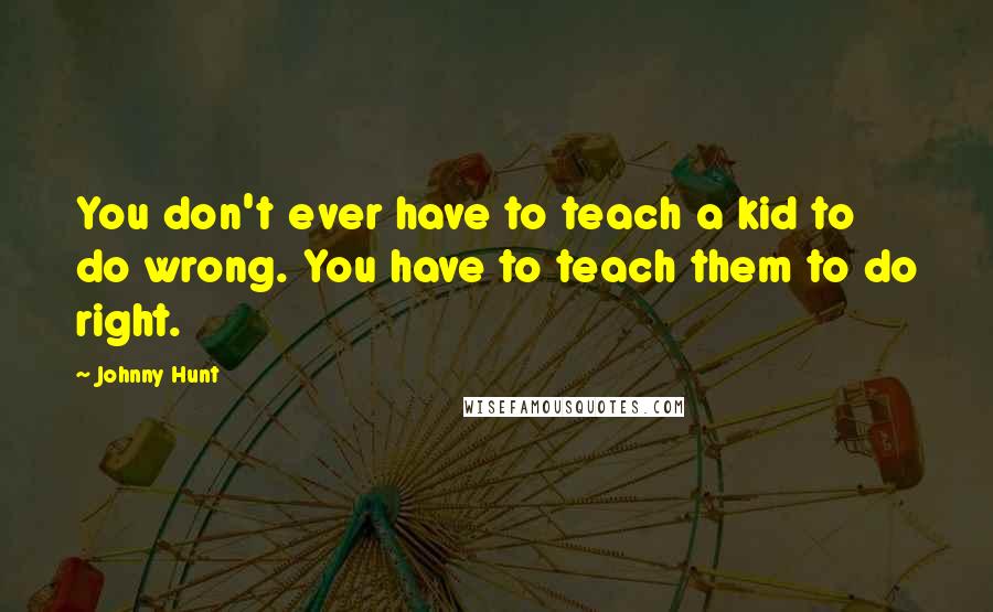 Johnny Hunt Quotes: You don't ever have to teach a kid to do wrong. You have to teach them to do right.