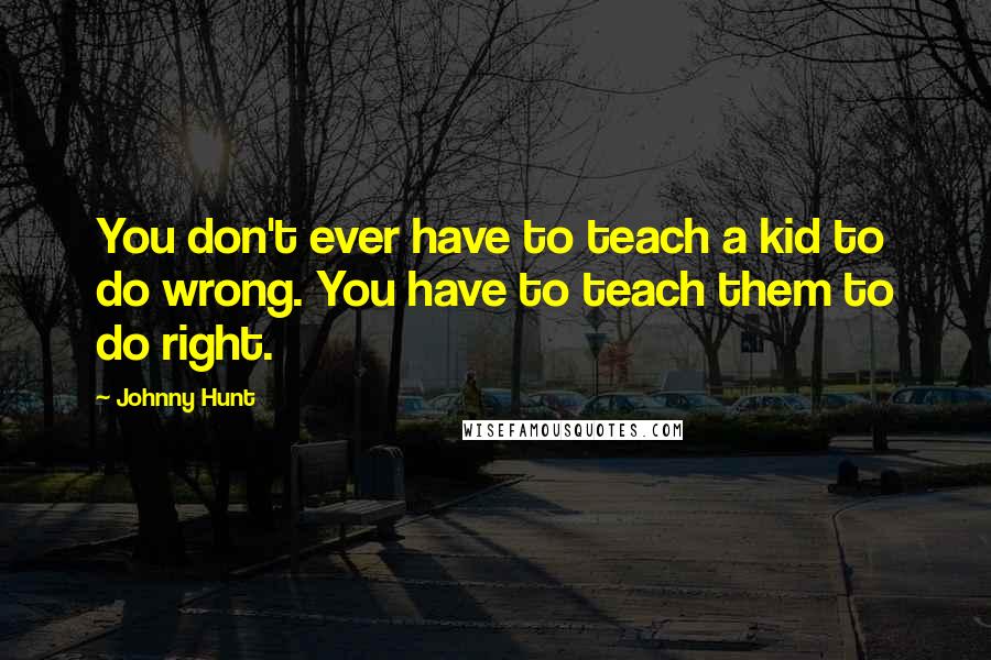 Johnny Hunt Quotes: You don't ever have to teach a kid to do wrong. You have to teach them to do right.
