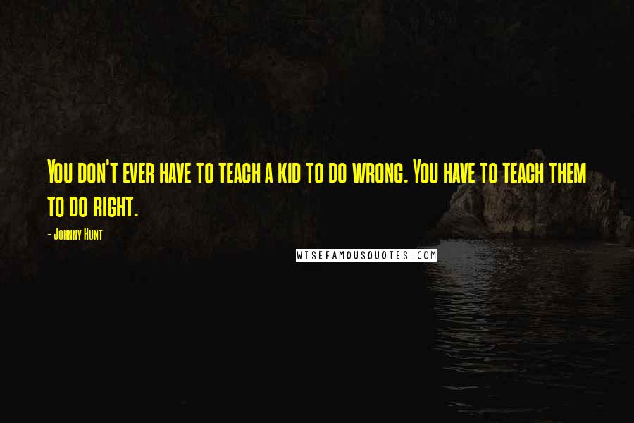 Johnny Hunt Quotes: You don't ever have to teach a kid to do wrong. You have to teach them to do right.