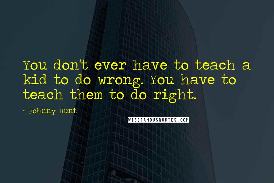 Johnny Hunt Quotes: You don't ever have to teach a kid to do wrong. You have to teach them to do right.