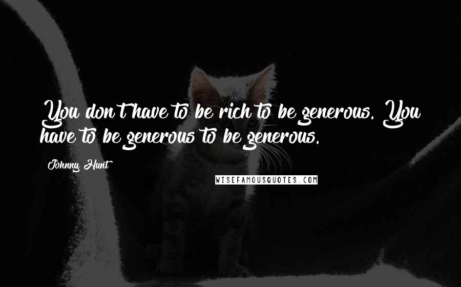 Johnny Hunt Quotes: You don't have to be rich to be generous. You have to be generous to be generous.