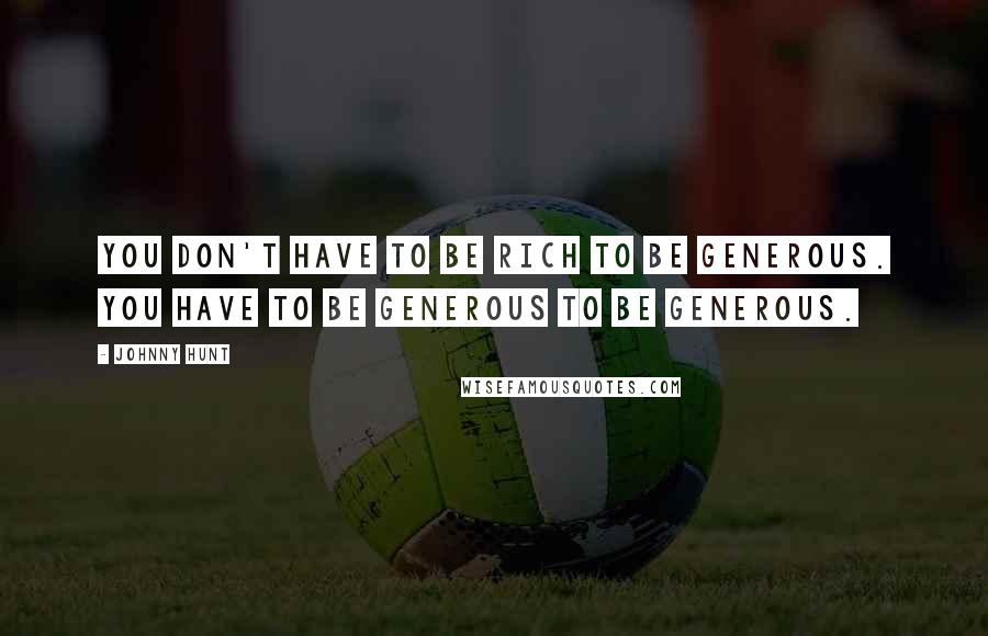 Johnny Hunt Quotes: You don't have to be rich to be generous. You have to be generous to be generous.