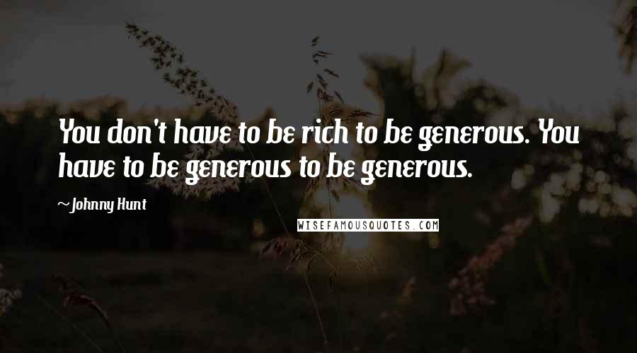 Johnny Hunt Quotes: You don't have to be rich to be generous. You have to be generous to be generous.