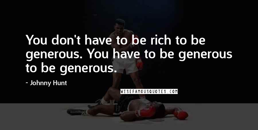 Johnny Hunt Quotes: You don't have to be rich to be generous. You have to be generous to be generous.
