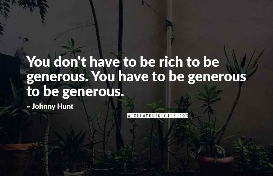 Johnny Hunt Quotes: You don't have to be rich to be generous. You have to be generous to be generous.