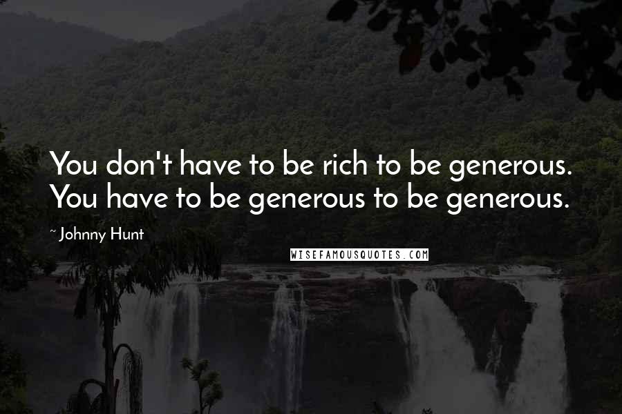 Johnny Hunt Quotes: You don't have to be rich to be generous. You have to be generous to be generous.
