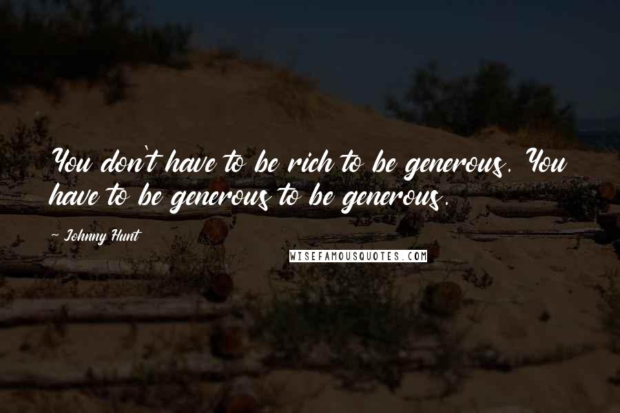 Johnny Hunt Quotes: You don't have to be rich to be generous. You have to be generous to be generous.