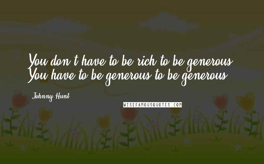 Johnny Hunt Quotes: You don't have to be rich to be generous. You have to be generous to be generous.