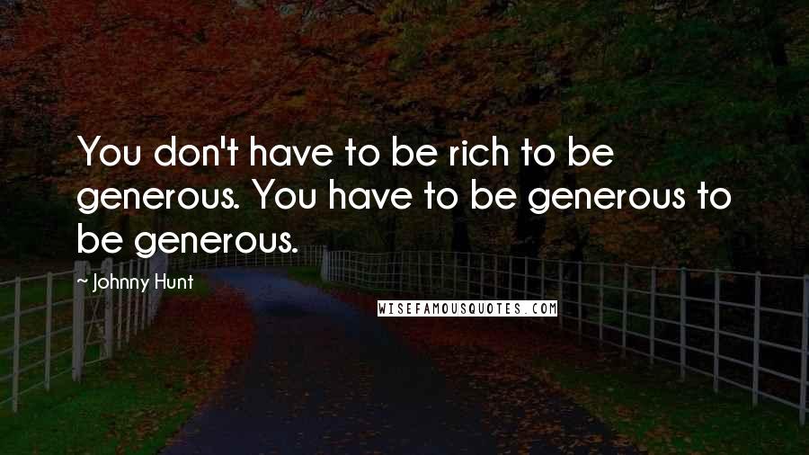 Johnny Hunt Quotes: You don't have to be rich to be generous. You have to be generous to be generous.