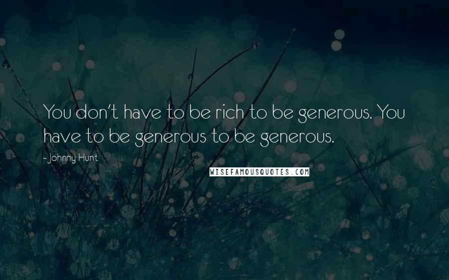 Johnny Hunt Quotes: You don't have to be rich to be generous. You have to be generous to be generous.