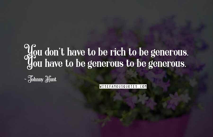 Johnny Hunt Quotes: You don't have to be rich to be generous. You have to be generous to be generous.