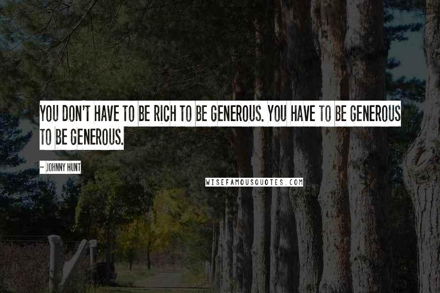 Johnny Hunt Quotes: You don't have to be rich to be generous. You have to be generous to be generous.