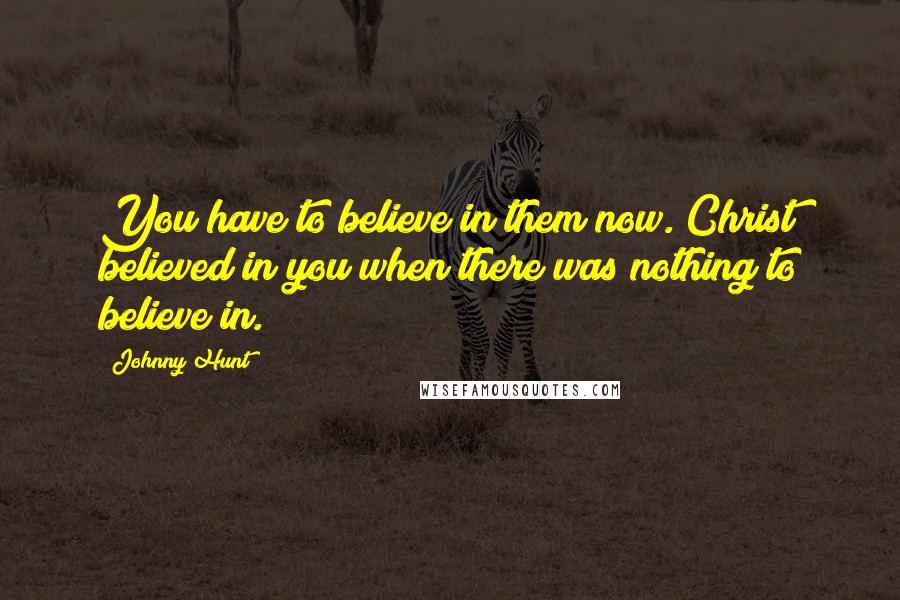 Johnny Hunt Quotes: You have to believe in them now. Christ believed in you when there was nothing to believe in.
