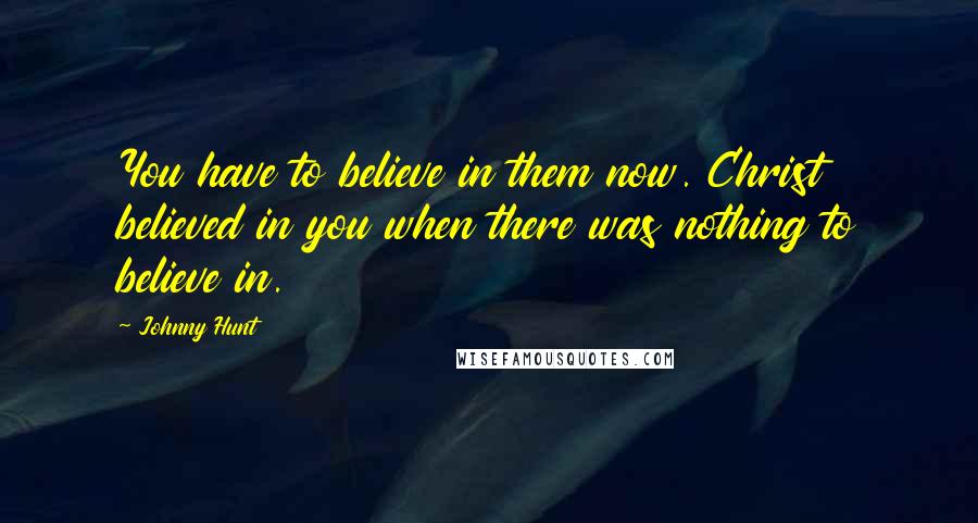 Johnny Hunt Quotes: You have to believe in them now. Christ believed in you when there was nothing to believe in.